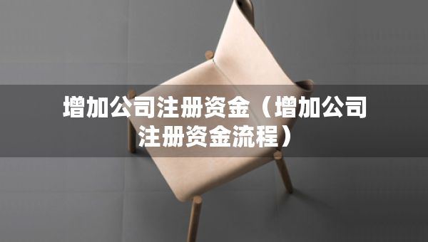 增加公司注冊資金（增加公司注冊資金流程）