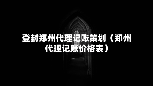 登封鄭州代理記賬策劃（鄭州代理記賬價(jià)格表）