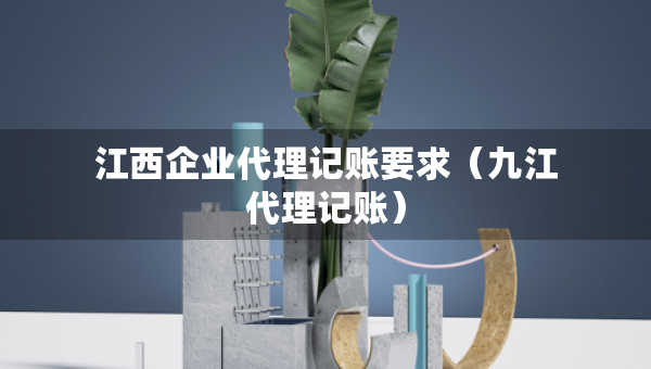江西企業(yè)代理記賬要求（九江代理記賬）