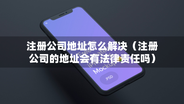 注冊公司地址怎么解決（注冊公司的地址會有法律責任嗎）