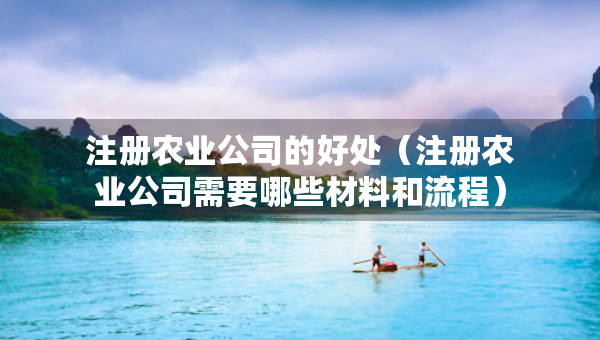 注冊農(nóng)業(yè)公司的好處（注冊農(nóng)業(yè)公司需要哪些材料和流程）