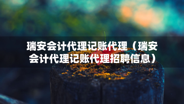 瑞安會計代理記賬代理（瑞安會計代理記賬代理招聘信息）