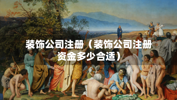 裝飾公司注冊（裝飾公司注冊資金多少合適）