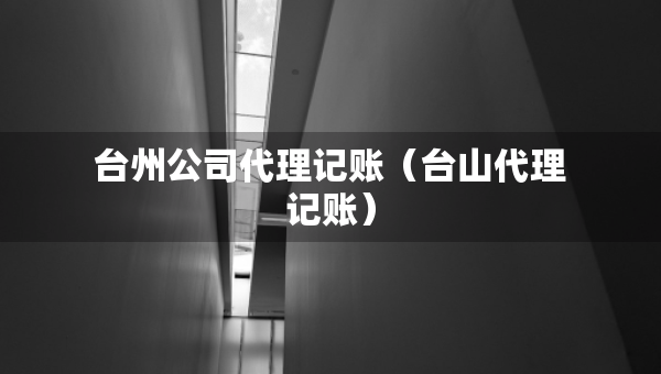 臺州公司代理記賬（臺山代理記賬）