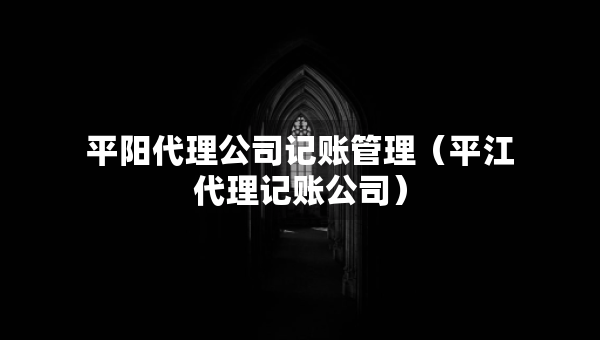 平陽(yáng)代理公司記賬管理（平江代理記賬公司）