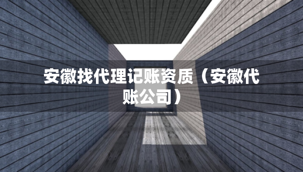安徽找代理記賬資質(zhì)（安徽代賬公司）