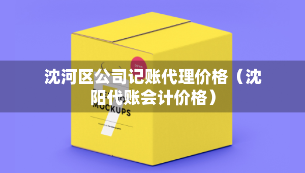 沈河區(qū)公司記賬代理價格（沈陽代賬會計價格）