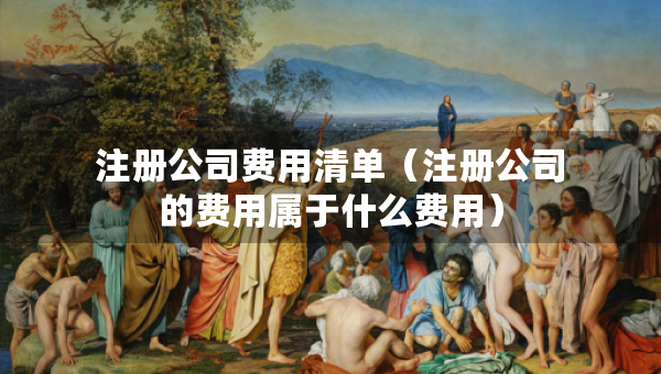注冊(cè)公司費(fèi)用清單（注冊(cè)公司的費(fèi)用屬于什么費(fèi)用）