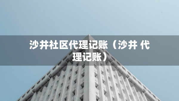 沙井社區(qū)代理記賬（沙井 代理記賬）