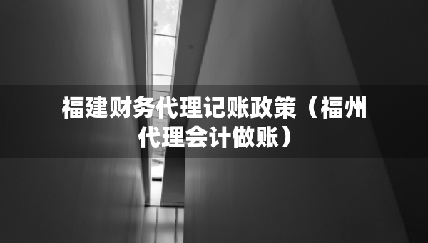 福建財務代理記賬政策（福州代理會計做賬）