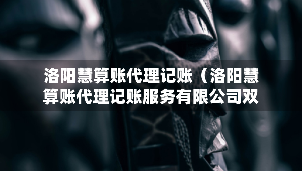 洛陽(yáng)慧算賬代理記賬（洛陽(yáng)慧算賬代理記賬服務(wù)有限公司雙選會(huì)錄取人數(shù)多嗎）