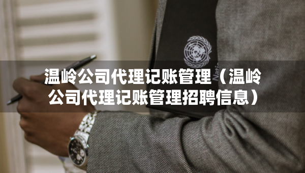 溫嶺公司代理記賬管理（溫嶺公司代理記賬管理招聘信息）