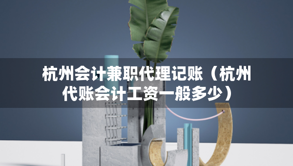杭州會計兼職代理記賬（杭州代賬會計工資一般多少）