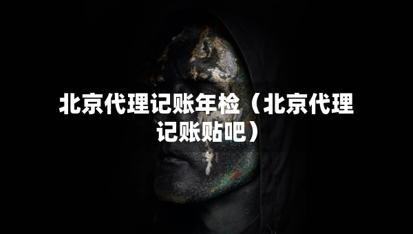 北京代理記賬年檢（北京代理記賬貼吧）