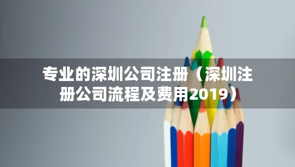 專業(yè)的深圳公司注冊（深圳注冊公司流程及費用2019）