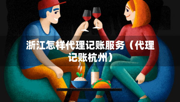 浙江怎樣代理記賬服務(wù)（代理記賬杭州）