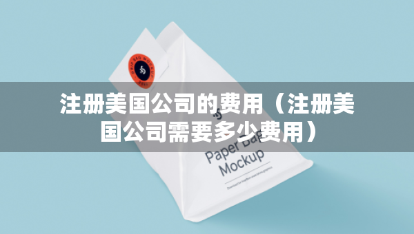 注冊(cè)美國(guó)公司的費(fèi)用（注冊(cè)美國(guó)公司需要多少費(fèi)用）