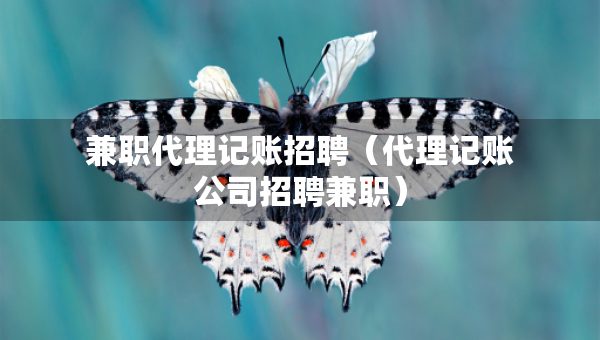 兼職代理記賬招聘（代理記賬公司招聘兼職）