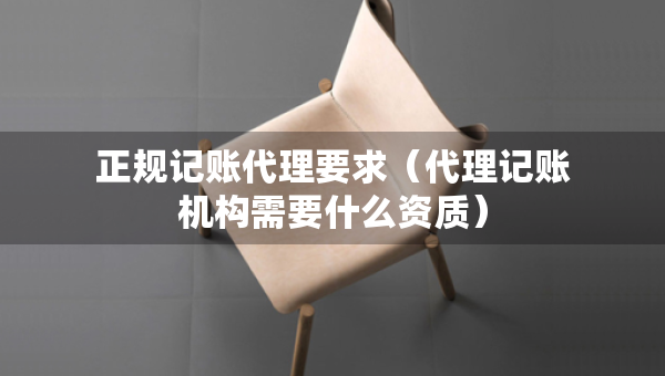 正規(guī)記賬代理要求（代理記賬機(jī)構(gòu)需要什么資質(zhì)）