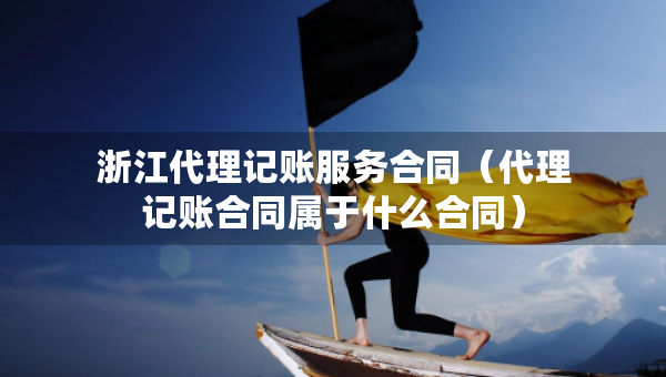 浙江代理記賬服務(wù)合同（代理記賬合同屬于什么合同）