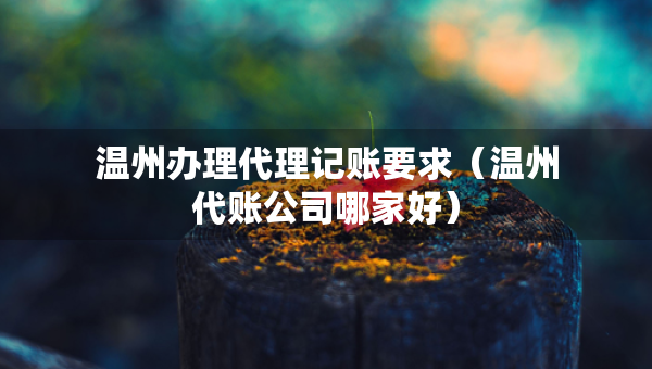 溫州辦理代理記賬要求（溫州代賬公司哪家好）