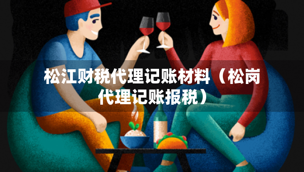 松江財(cái)稅代理記賬材料（松崗代理記賬報(bào)稅）