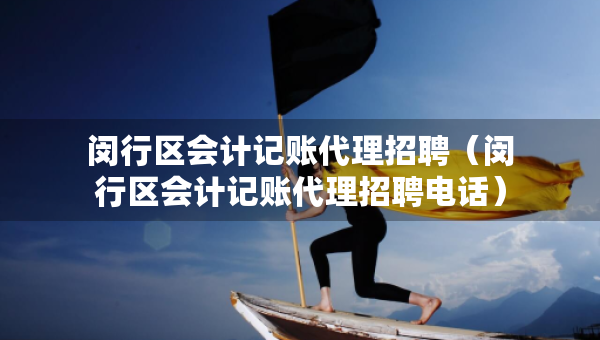 閔行區(qū)會計記賬代理招聘（閔行區(qū)會計記賬代理招聘電話）