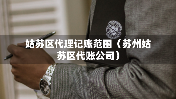姑蘇區(qū)代理記賬范圍（蘇州姑蘇區(qū)代賬公司）