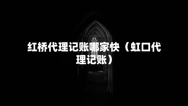 紅橋代理記賬哪家快（虹口代理記賬）