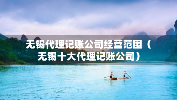 無錫代理記賬公司經(jīng)營范圍（無錫十大代理記賬公司）