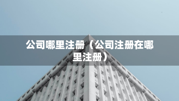 公司哪里注冊(cè)（公司注冊(cè)在哪里注冊(cè)）
