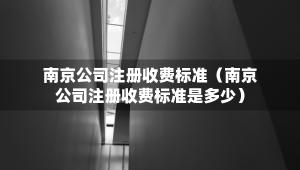 南京公司注冊收費標(biāo)準(zhǔn)（南京公司注冊收費標(biāo)準(zhǔn)是多少）