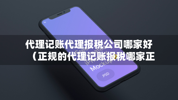 代理記賬代理報稅公司哪家好（正規(guī)的代理記賬報稅哪家正規(guī)）