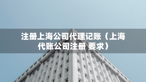 注冊上海公司代理記賬（上海代賬公司注冊 要求）