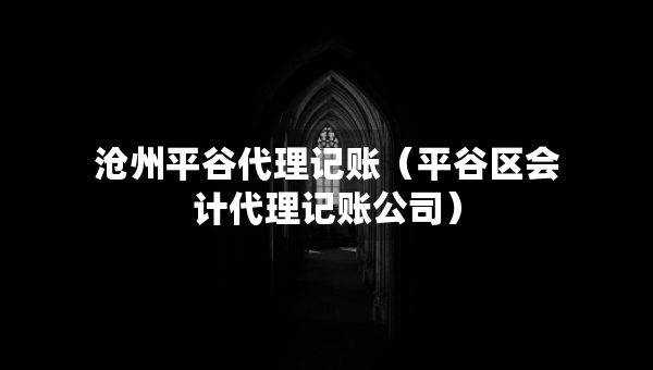 滄州平谷代理記賬（平谷區(qū)會計代理記賬公司）
