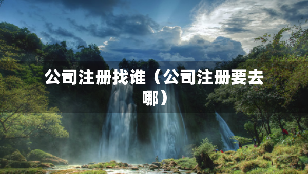 公司注冊(cè)找誰(shuí)（公司注冊(cè)要去哪）