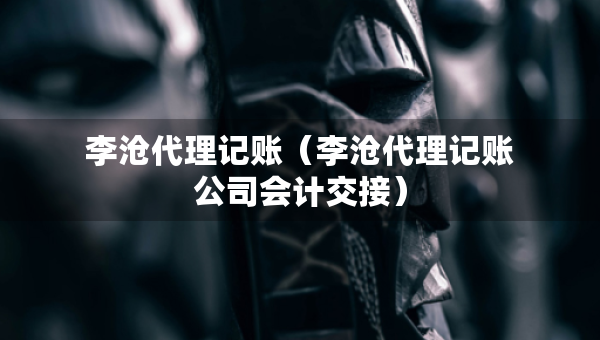 李滄代理記賬（李滄代理記賬公司會(huì)計(jì)交接）