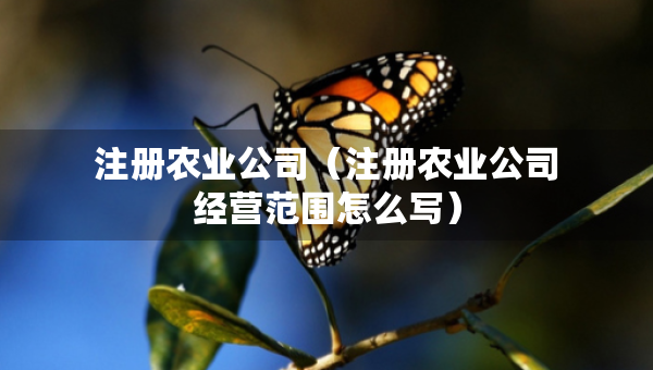 注冊農(nóng)業(yè)公司（注冊農(nóng)業(yè)公司經(jīng)營范圍怎么寫）