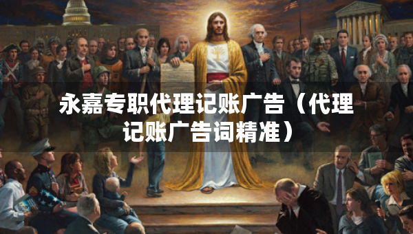 永嘉專職代理記賬廣告（代理記賬廣告詞精準）