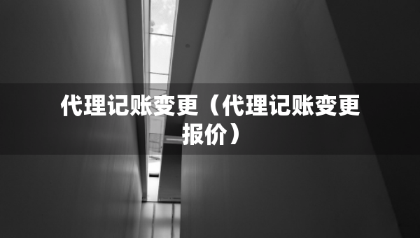 代理記賬變更（代理記賬變更報(bào)價(jià)）