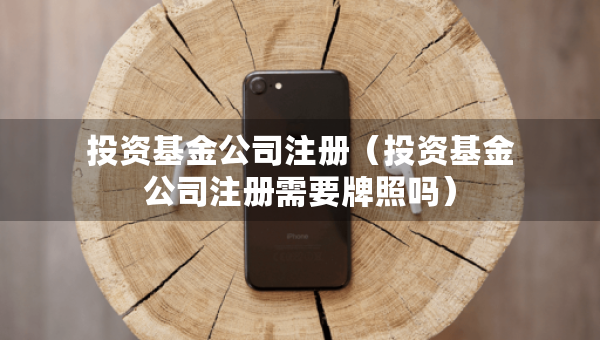 投資基金公司注冊(cè)（投資基金公司注冊(cè)需要牌照嗎）
