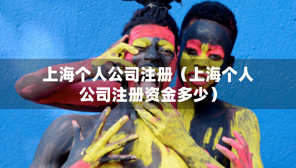 上海個人公司注冊（上海個人公司注冊資金多少）