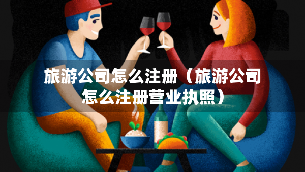 旅游公司怎么注冊（旅游公司怎么注冊營業(yè)執(zhí)照）