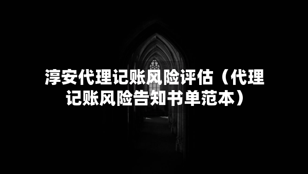 淳安代理記賬風(fēng)險(xiǎn)評(píng)估（代理記賬風(fēng)險(xiǎn)告知書單范本）
