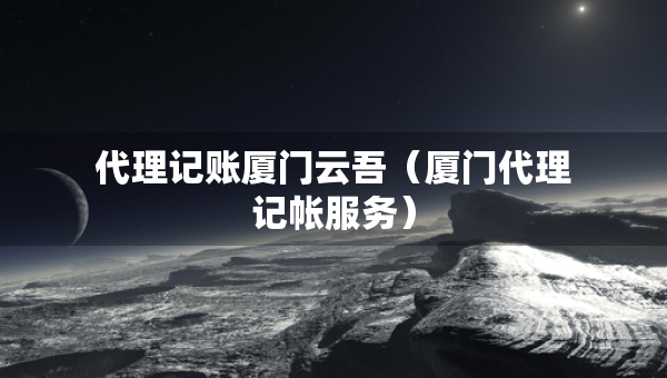 代理記賬廈門云吾（廈門代理記帳服務(wù)）
