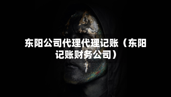 東陽公司代理代理記賬（東陽記賬財務(wù)公司）