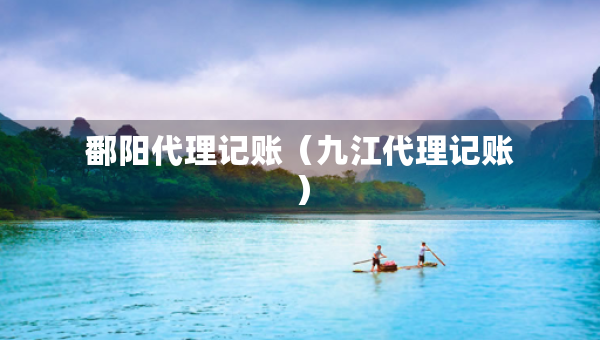 鄱陽代理記賬（九江代理記賬）