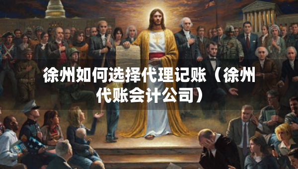徐州如何選擇代理記賬（徐州代賬會(huì)計(jì)公司）