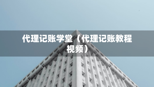 代理記賬學(xué)堂（代理記賬教程視頻）