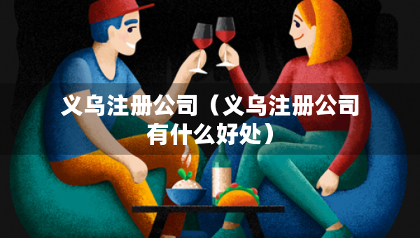 義烏注冊公司（義烏注冊公司有什么好處）